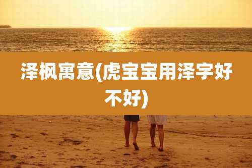 泽枫寓意(虎宝宝用泽字好不好)