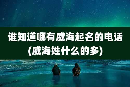 谁知道哪有威海起名的电话(威海姓什么的多)