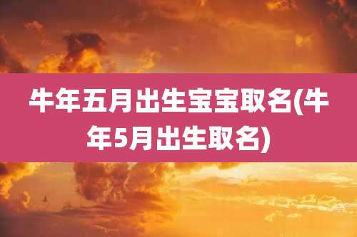 牛年五月出生宝宝取名(牛年5月出生取名)