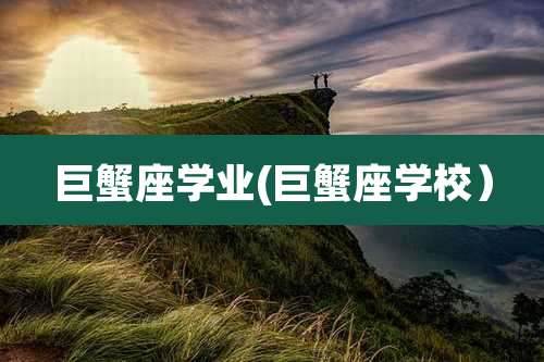 巨蟹座学业(巨蟹座学校)