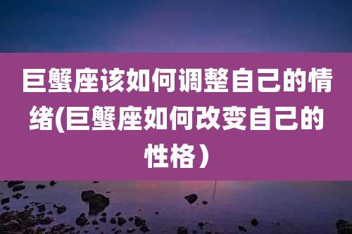 巨蟹座该如何调整自己的情绪(巨蟹座如何改变自己的性格)