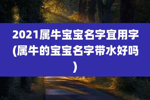 2021属牛宝宝名字宜用字(属牛的宝宝名字带水好吗)
