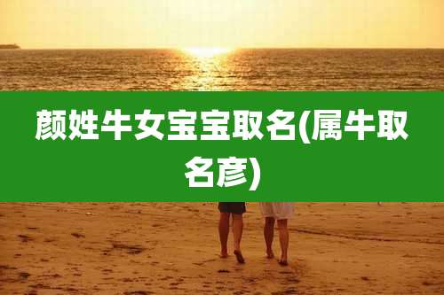 颜姓牛女宝宝取名(属牛取名彦)