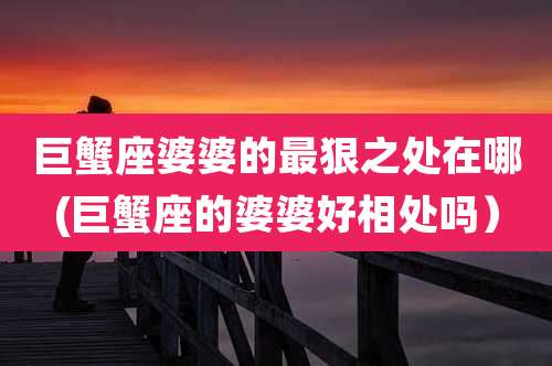 巨蟹座婆婆的最狠之处在哪(巨蟹座的婆婆好相处吗)