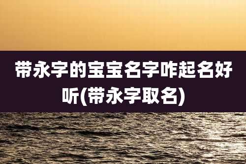 带永字的宝宝名字咋起名好听(带永字取名)
