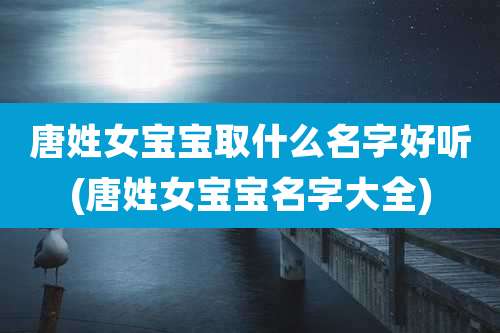 唐姓女宝宝取什么名字好听(唐姓女宝宝名字大全)