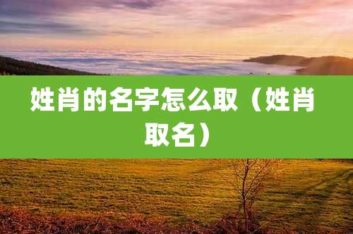 姓肖的名字怎么取(姓肖 取名)