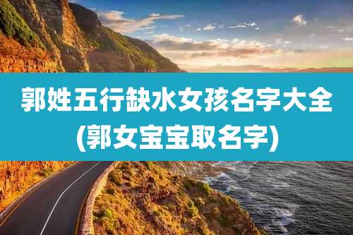 郭姓五行缺水女孩名字大全(郭女宝宝取名字)