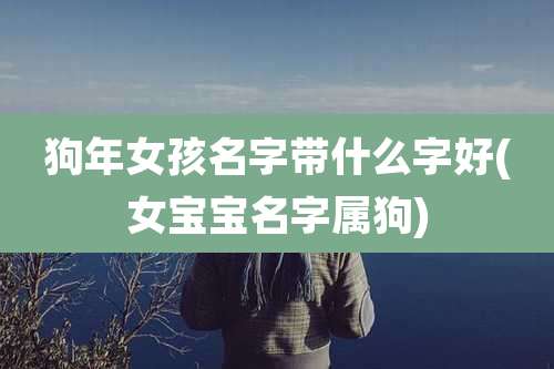 狗年女孩名字带什么字好(女宝宝名字属狗)