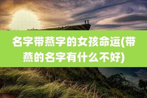 名字带燕字的女孩命运(带燕的名字有什么不好)