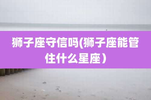 狮子座守信吗(狮子座能管住什么星座）