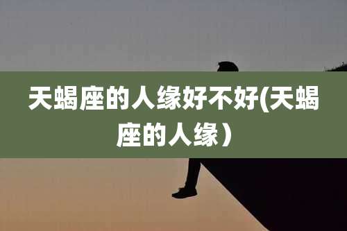 天蝎座的人缘好不好(天蝎座的人缘）