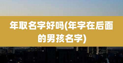 年取名字好吗(年字在后面的男孩名字)