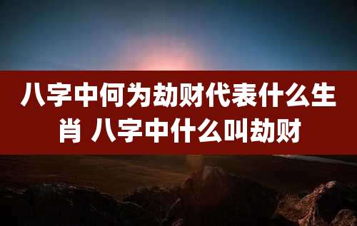 八字中何为劫财代表什么生肖 八字中什么叫劫财
