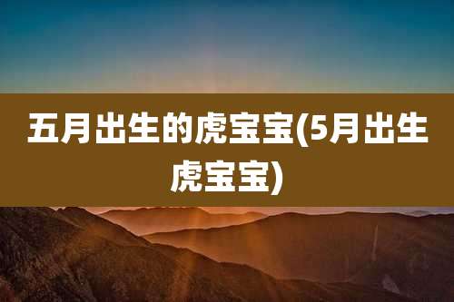 五月出生的虎宝宝(5月出生虎宝宝)