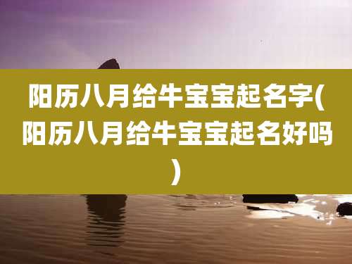 阳历八月给牛宝宝起名字(阳历八月给牛宝宝起名好吗)