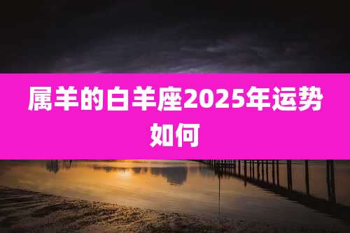 属羊的白羊座2025年运势如何
