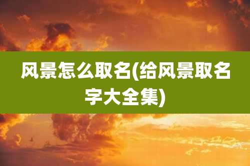 风景怎么取名(给风景取名字大全集)