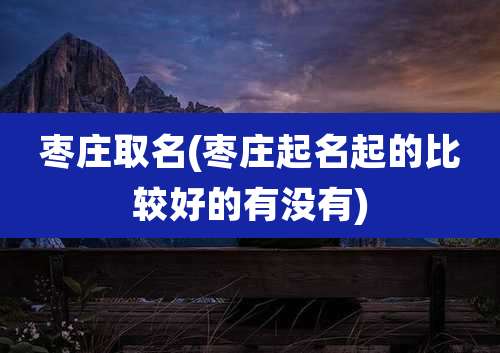 枣庄取名(枣庄起名起的比较好的有没有)