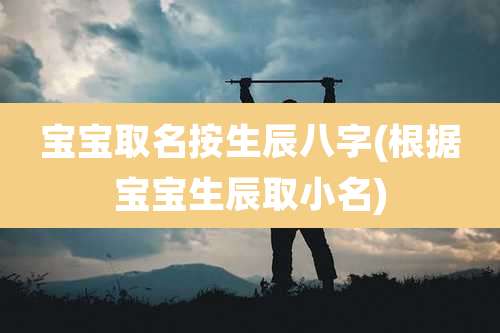 宝宝取名按生辰八字(根据宝宝生辰取小名)
