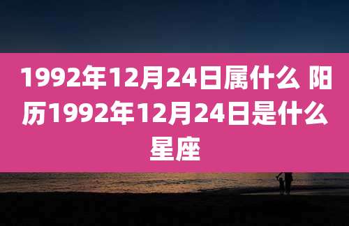1992年12月24日属什么 阳历1992年12月24日是什么星座
