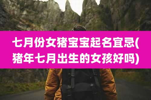 七月份女猪宝宝起名宜忌(猪年七月出生的女孩好吗)