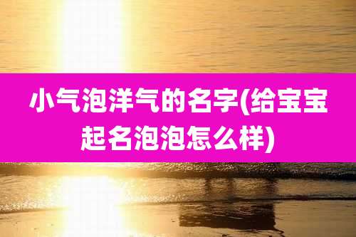 小气泡洋气的名字(给宝宝起名泡泡怎么样)