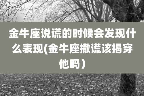 金牛座说谎的时候会发现什么表现(金牛座撒谎该揭穿他吗)