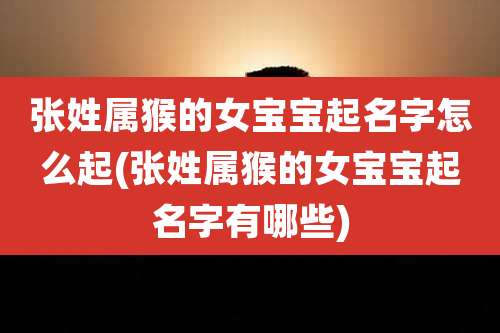 张姓属猴的女宝宝起名字怎么起(张姓属猴的女宝宝起名字有哪些)