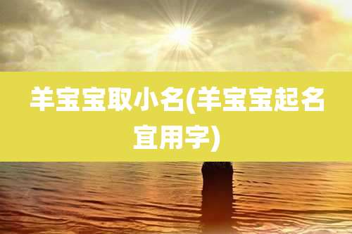 羊宝宝取小名(羊宝宝起名宜用字)