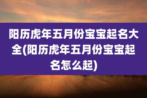 阳历虎年五月份宝宝起名大全(阳历虎年五月份宝宝起名怎么起)
