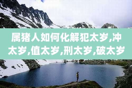 属猪人如何化解犯太岁,冲太岁,值太岁,刑太岁,破太岁