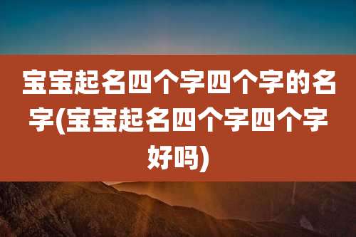 宝宝起名四个字四个字的名字(宝宝起名四个字四个字好吗)