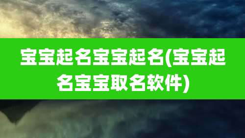 宝宝起名宝宝起名(宝宝起名宝宝取名软件)