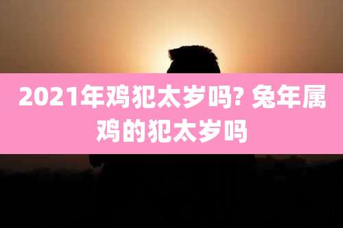 2021年鸡犯太岁吗? 兔年属鸡的犯太岁吗