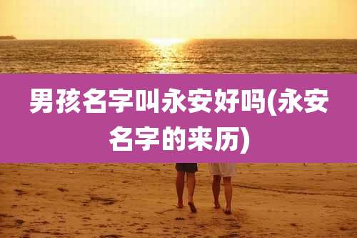 男孩名字叫永安好吗(永安名字的来历)