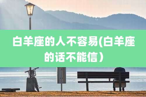 白羊座的人不容易(白羊座的话不能信）