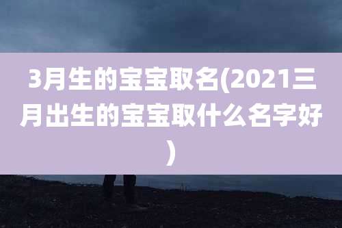 3月生的宝宝取名(2021三月出生的宝宝取什么名字好)