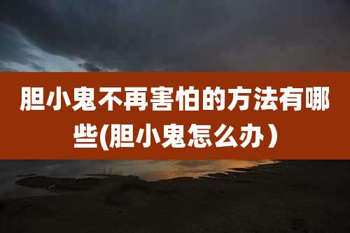 胆小鬼不再害怕的方法有哪些(胆小鬼怎么办)