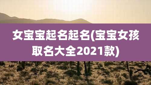 女宝宝起名起名(宝宝女孩取名大全2021款)