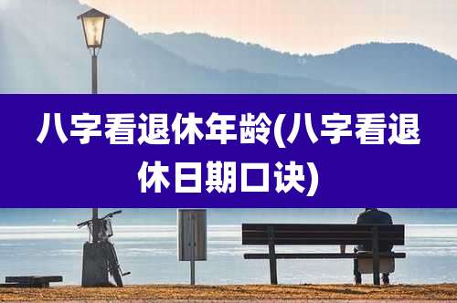 八字看退休年龄(八字看退休日期口诀)