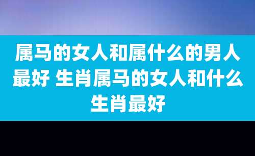 属马的女人和属什么的男人最好 生肖属马的女人和什么生肖最好