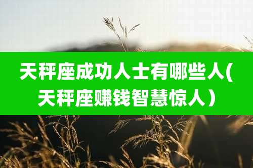 天秤座成功人士有哪些人(天秤座赚钱智慧惊人)