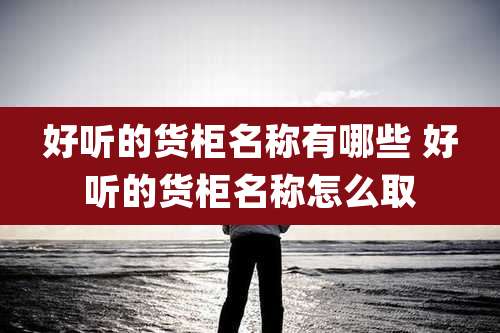 好听的货柜名称有哪些 好听的货柜名称怎么取