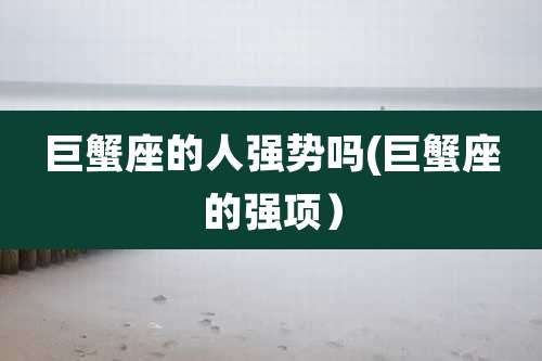 巨蟹座的人强势吗(巨蟹座的强项)