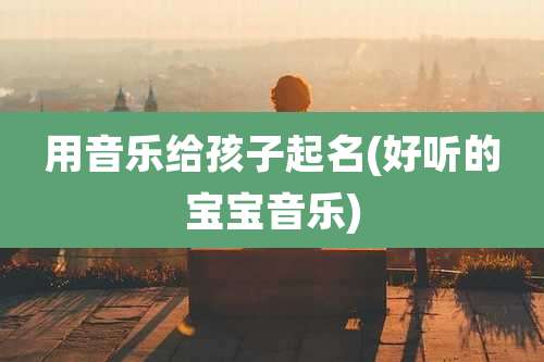 用音乐给孩子起名(好听的宝宝音乐)