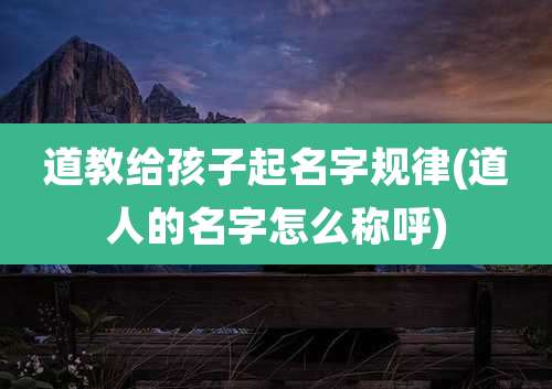 道教给孩子起名字规律(道人的名字怎么称呼)