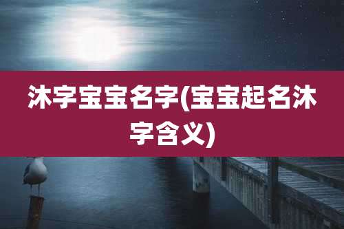 沐字宝宝名字(宝宝起名沐字含义)