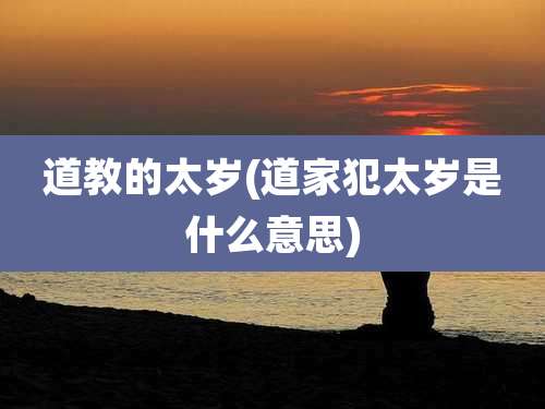 道教的太岁(道家犯太岁是什么意思)