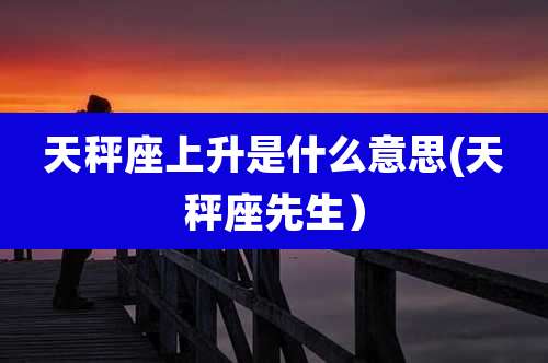 天秤座上升是什么意思(天秤座先生）